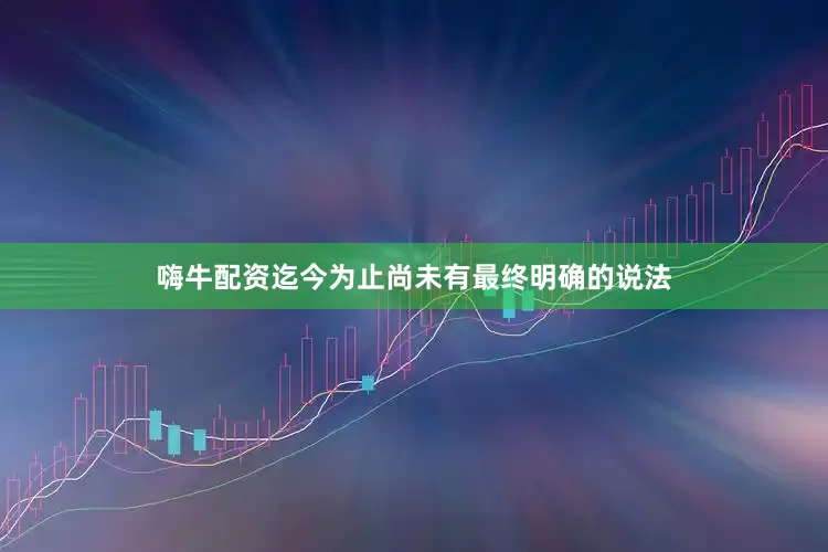 嗨牛配资迄今为止尚未有最终明确的说法
