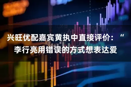 兴旺优配嘉宾黄执中直接评价：“李行亮用错误的方式想表达爱