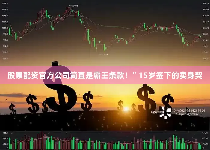 股票配资官方公司简直是霸王条款！”15岁签下的卖身契