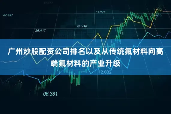广州炒股配资公司排名以及从传统氟材料向高端氟材料的产业升级