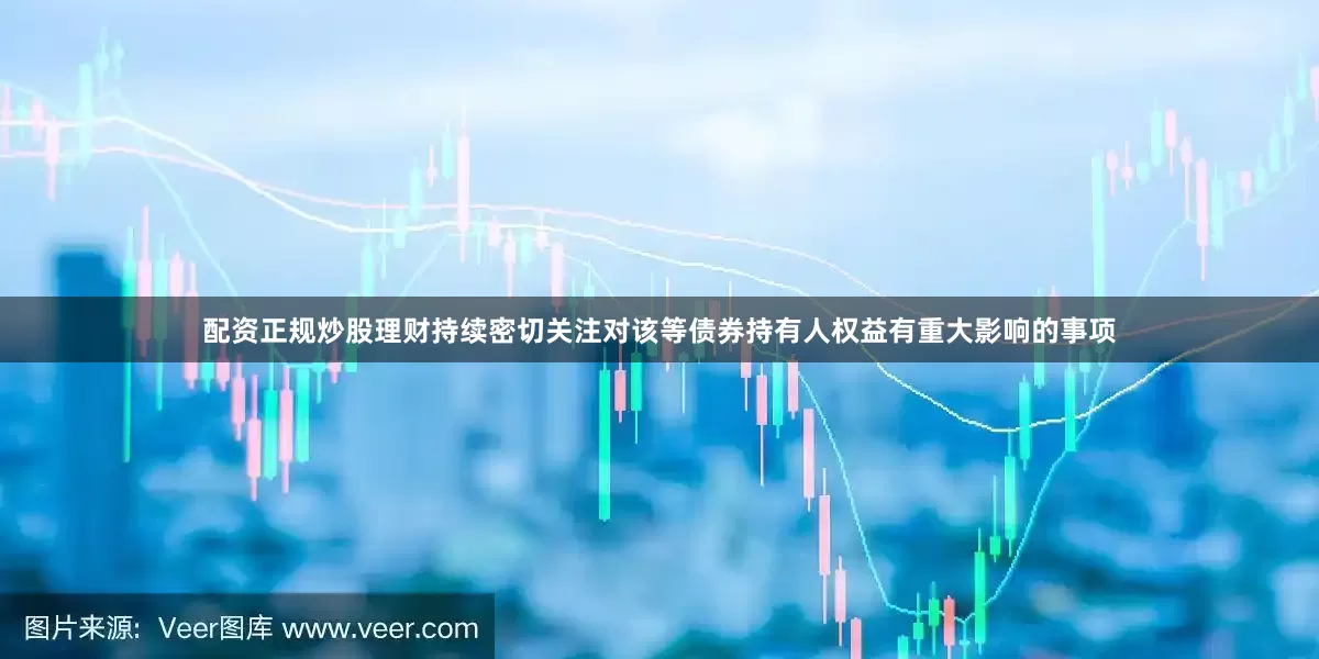 配资正规炒股理财持续密切关注对该等债券持有人权益有重大影响的事项