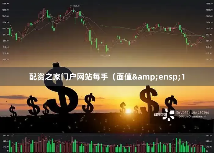 配资之家门户网站每手（面值&ensp;1