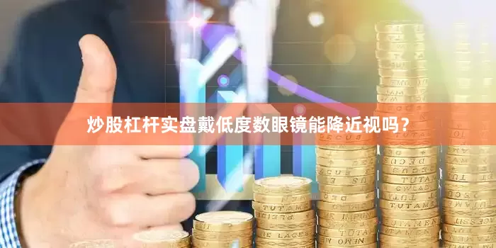 炒股杠杆实盘戴低度数眼镜能降近视吗？