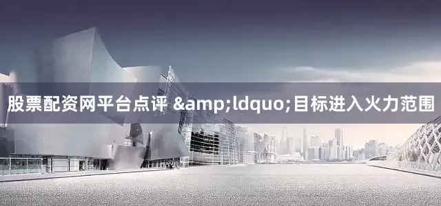 股票配资网平台点评 　　&ldquo;目标进入火力范围