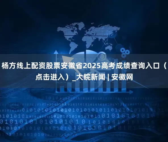 杨方线上配资股票安徽省2025高考成绩查询入口（点击进入）_大皖新闻 | 安徽网