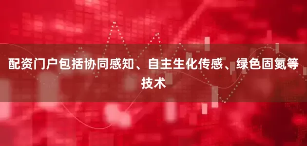 配资门户包括协同感知、自主生化传感、绿色固氮等技术