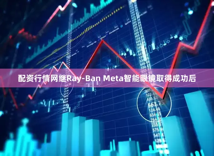 配资行情网继Ray-Ban Meta智能眼镜取得成功后