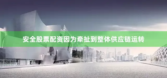 安全股票配资因为牵扯到整体供应链运转