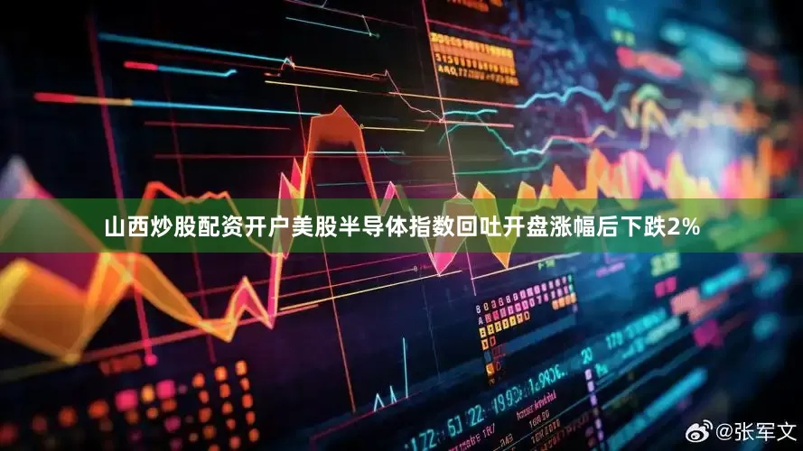 山西炒股配资开户美股半导体指数回吐开盘涨幅后下跌2%