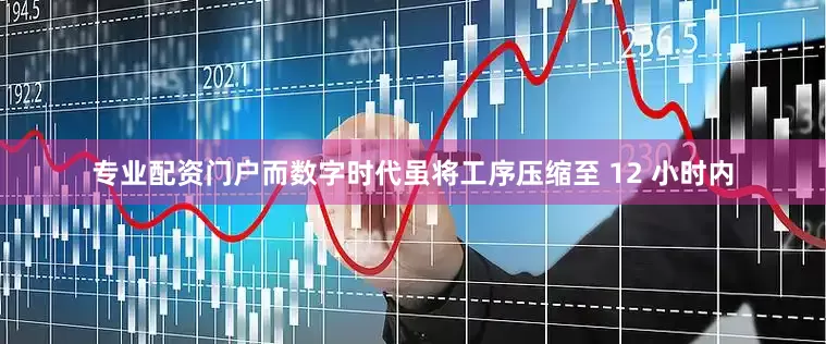 专业配资门户而数字时代虽将工序压缩至 12 小时内