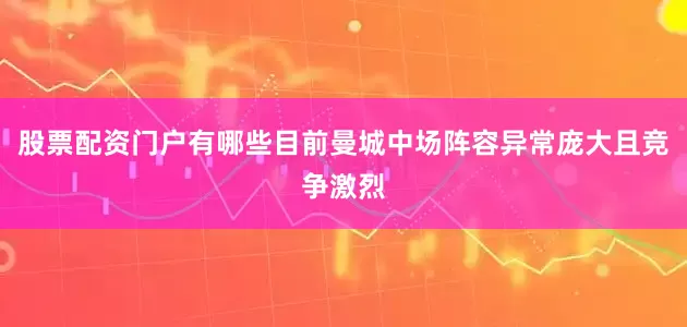 股票配资门户有哪些目前曼城中场阵容异常庞大且竞争激烈
