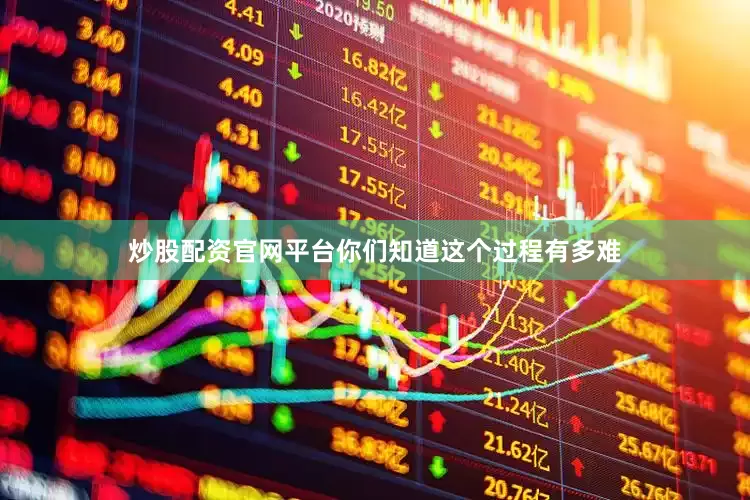 炒股配资官网平台你们知道这个过程有多难