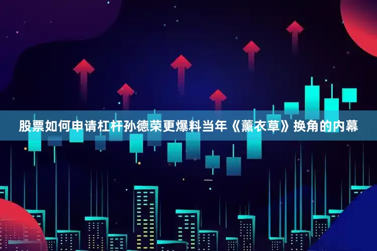 股票如何申请杠杆孙德荣更爆料当年《薰衣草》换角的内幕