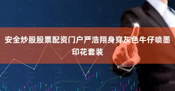 安全炒股股票配资门户严浩翔身穿灰色牛仔喷墨印花套装