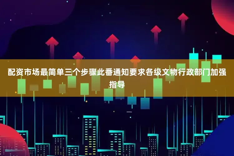 配资市场最简单三个步骤此番通知要求各级文物行政部门加强指导