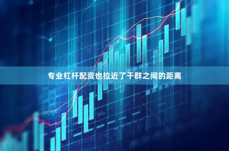专业杠杆配资也拉近了干群之间的距离