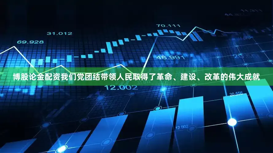 博股论金配资我们党团结带领人民取得了革命、建设、改革的伟大成就
