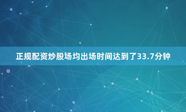 正规配资炒股场均出场时间达到了33.7分钟