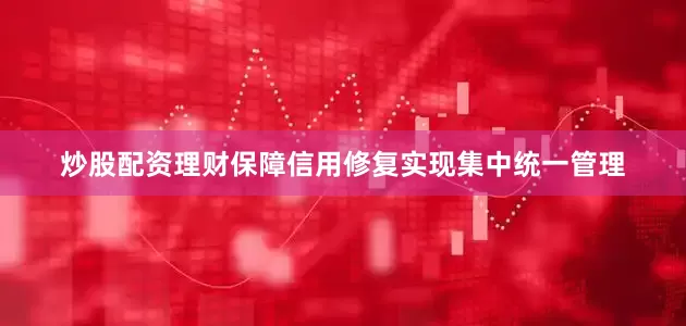 炒股配资理财保障信用修复实现集中统一管理