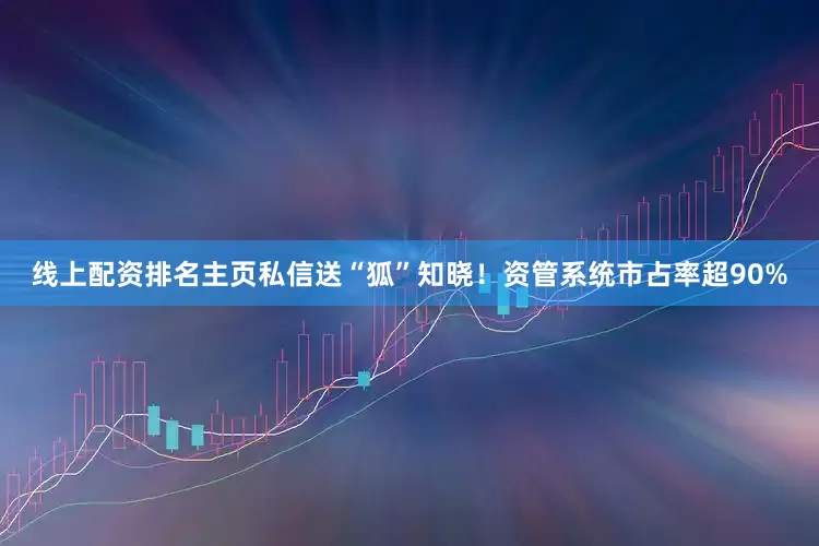 线上配资排名主页私信送“狐”知晓！资管系统市占率超90%