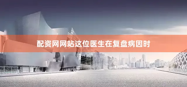 配资网网站这位医生在复盘病因时