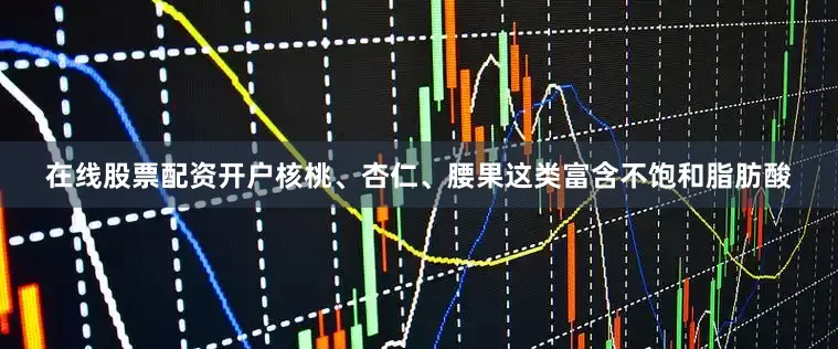 在线股票配资开户核桃、杏仁、腰果这类富含不饱和脂肪酸