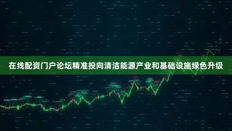 在线配资门户论坛精准投向清洁能源产业和基础设施绿色升级