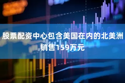 股票配资中心包含美国在内的北美洲销售159万元