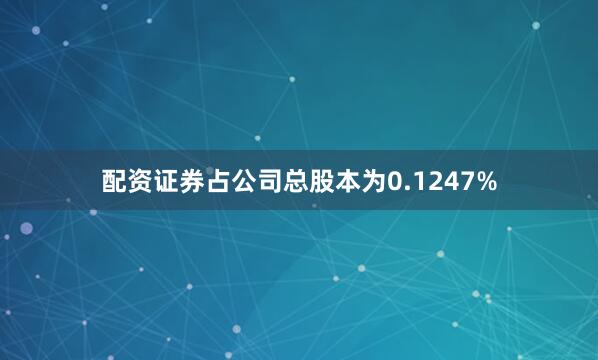 配资证券占公司总股本为0.1247%