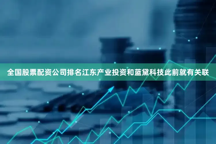 全国股票配资公司排名江东产业投资和蓝黛科技此前就有关联