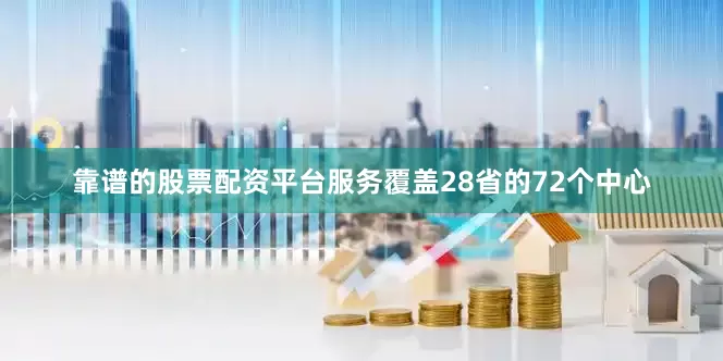 靠谱的股票配资平台服务覆盖28省的72个中心