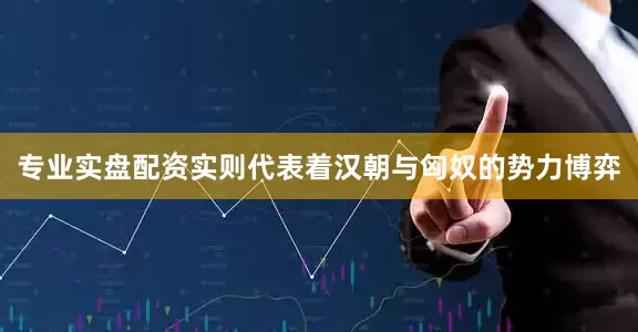 专业实盘配资实则代表着汉朝与匈奴的势力博弈