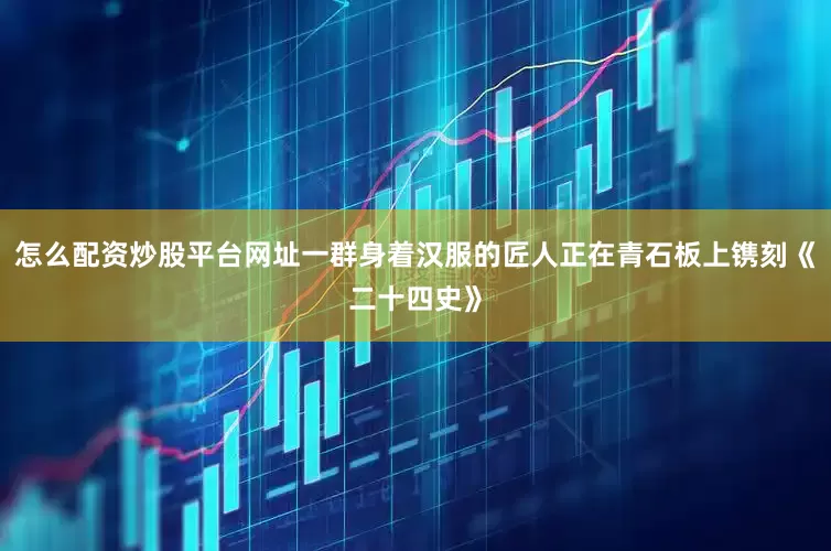 怎么配资炒股平台网址一群身着汉服的匠人正在青石板上镌刻《二十四史》