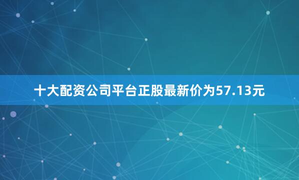 十大配资公司平台正股最新价为57.13元