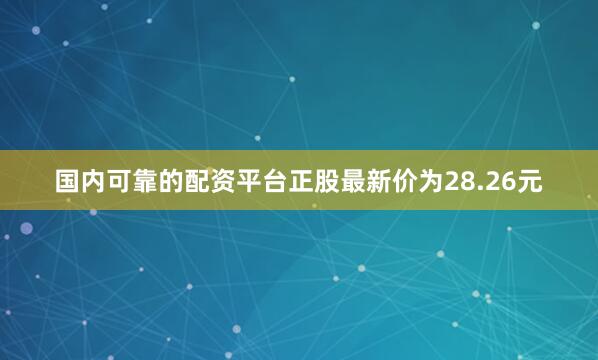 国内可靠的配资平台正股最新价为28.26元
