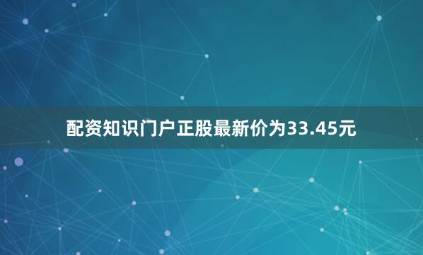 配资知识门户正股最新价为33.45元