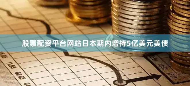 股票配资平台网站日本期内增持5亿美元美债
