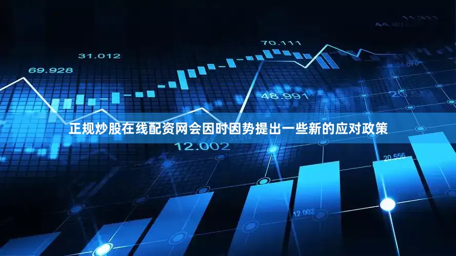 正规炒股在线配资网会因时因势提出一些新的应对政策
