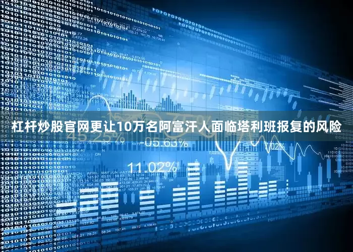 杠杆炒股官网更让10万名阿富汗人面临塔利班报复的风险