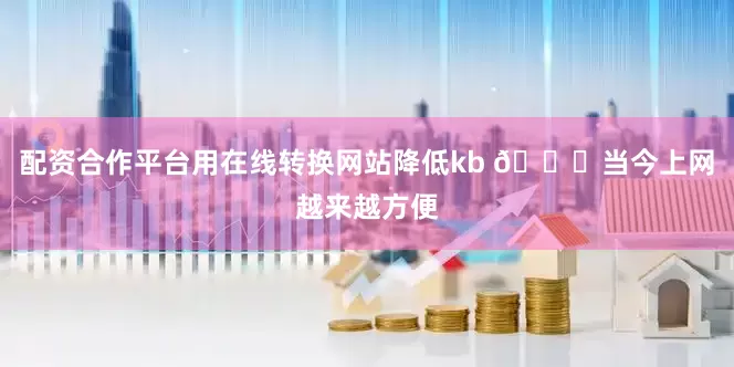 配资合作平台用在线转换网站降低kb 🌐当今上网越来越方便