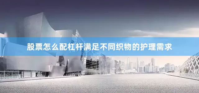 股票怎么配杠杆满足不同织物的护理需求