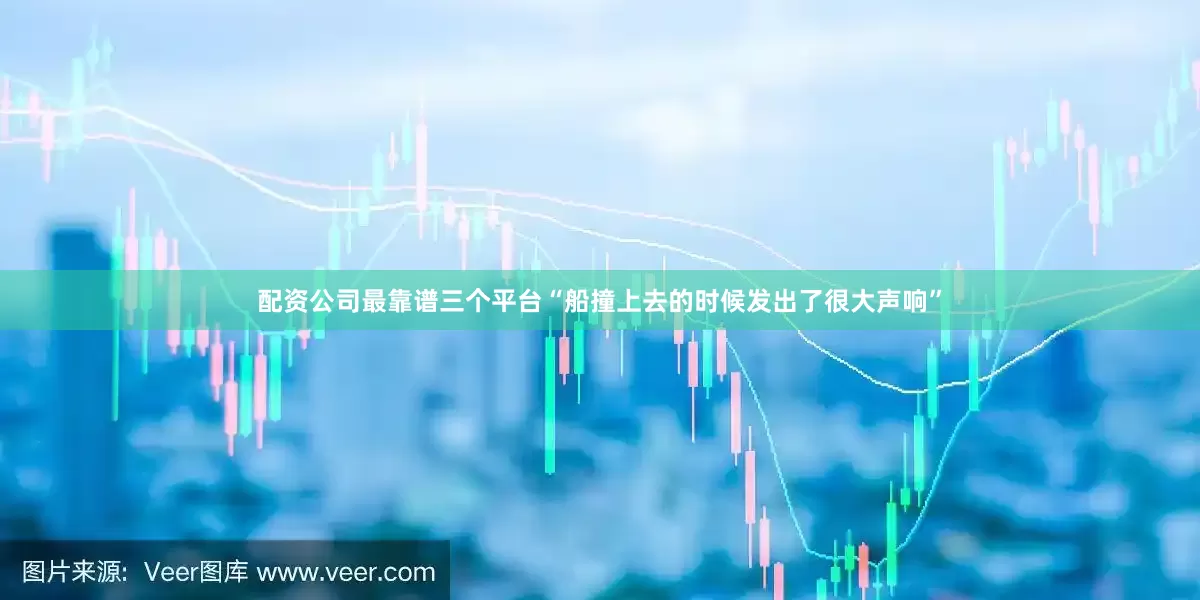 配资公司最靠谱三个平台“船撞上去的时候发出了很大声响”
