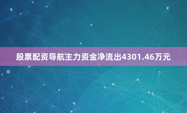 股票配资导航主力资金净流出4301.46万元