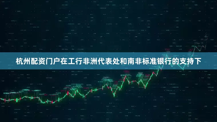 杭州配资门户在工行非洲代表处和南非标准银行的支持下
