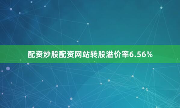 配资炒股配资网站转股溢价率6.56%