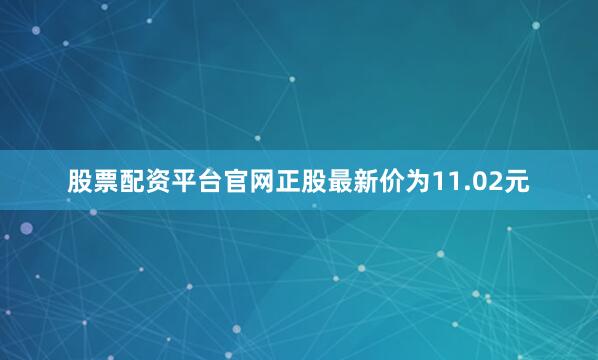 股票配资平台官网正股最新价为11.02元