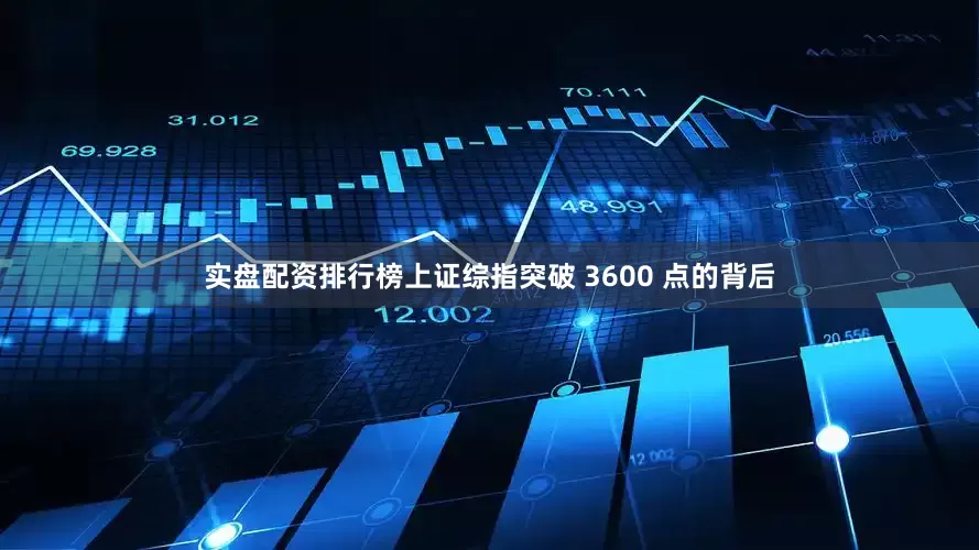实盘配资排行榜上证综指突破 3600 点的背后