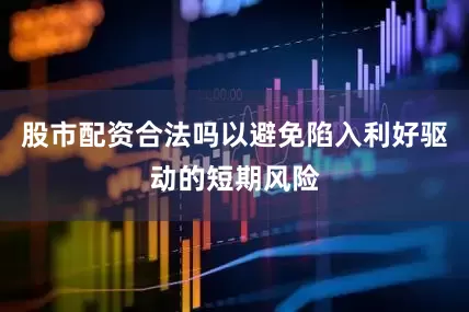 股市配资合法吗以避免陷入利好驱动的短期风险