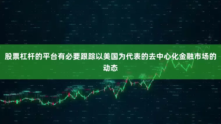 股票杠杆的平台有必要跟踪以美国为代表的去中心化金融市场的动态