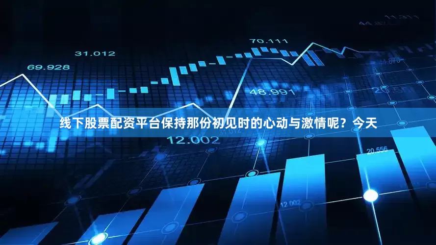 线下股票配资平台保持那份初见时的心动与激情呢？今天